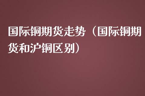 （2024年9月18日）今日沪铜期货和伦铜最新价格行情查询